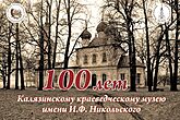 Калязинскому краеведческому музею им. И.Ф. Никольского — 100 лет! Калязинскому краеведческому музею им. И.Ф. Никольского — 100 лет!