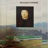 Презентация новой книги Е.И. Ступкина «Михайло Сердюков – Бароно Имегенов» Презентация новой книги Е.И. Ступкина «Михайло Сердюков – Бароно Имегенов»